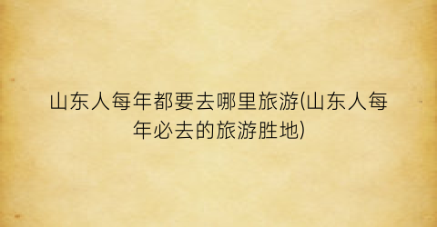 山东人每年都要去哪里旅游(山东人每年必去的旅游胜地)