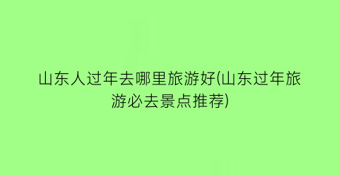 山东人过年去哪里旅游好(山东过年旅游必去景点推荐)