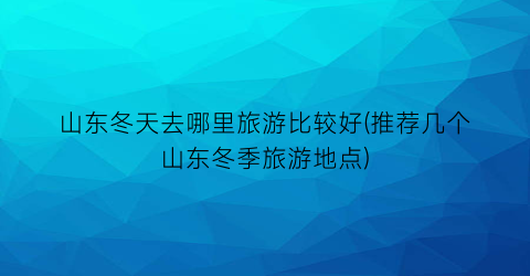 山东冬天去哪里旅游比较好(推荐几个山东冬季旅游地点)