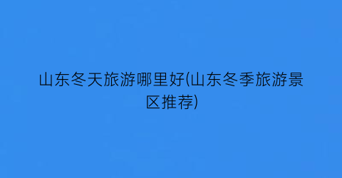 山东冬天旅游哪里好(山东冬季旅游景区推荐)