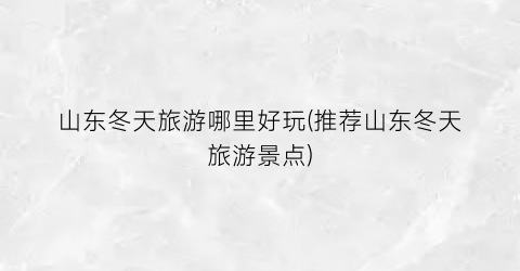 山东冬天旅游哪里好玩(推荐山东冬天旅游景点)