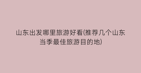山东出发哪里旅游好看(推荐几个山东当季最佳旅游目的地)