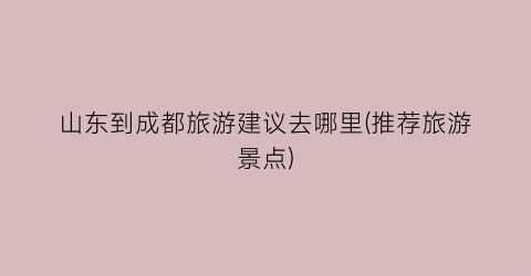 山东到成都旅游建议去哪里(推荐旅游景点)