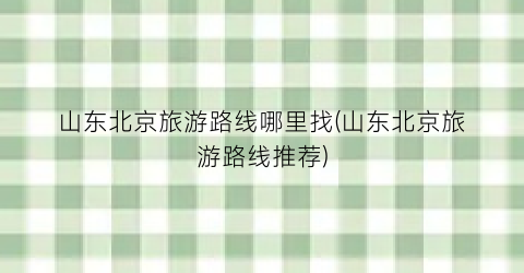 山东北京旅游路线哪里找(山东北京旅游路线推荐)