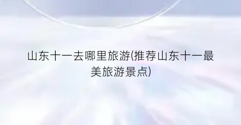 山东十一去哪里旅游(推荐山东十一最美旅游景点)