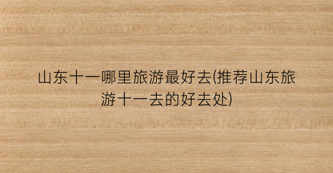 山东十一哪里旅游最好去(推荐山东旅游十一去的好去处)