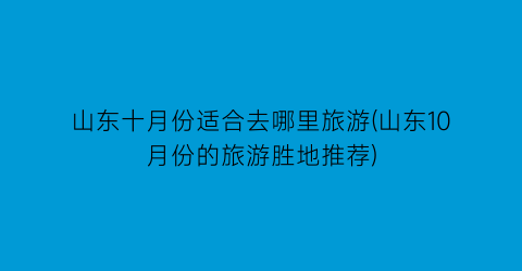 山东十月份适合去哪里旅游(山东10月份的旅游胜地推荐)