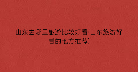 山东去哪里旅游比较好看(山东旅游好看的地方推荐)