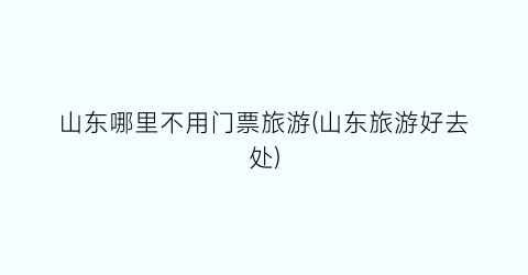 山东哪里不用门票旅游(山东旅游好去处)
