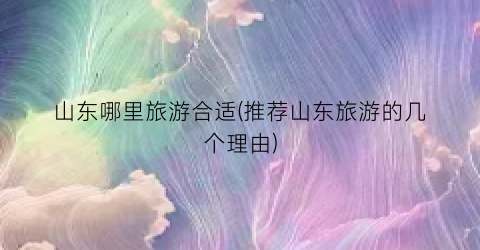 山东哪里旅游合适(推荐山东旅游的几个理由)