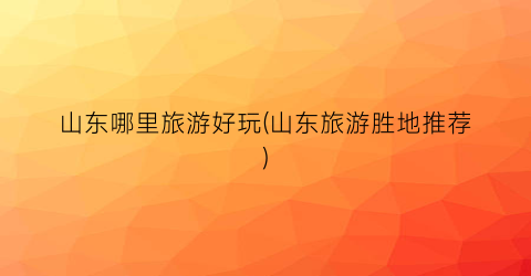 山东哪里旅游好玩(山东旅游胜地推荐)