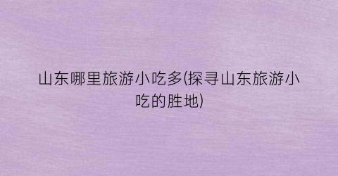 山东哪里旅游小吃多(探寻山东旅游小吃的胜地)