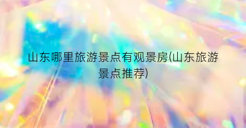 山东哪里旅游景点有观景房(山东旅游景点推荐)