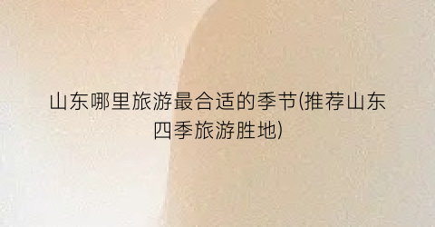 山东哪里旅游最合适的季节(推荐山东四季旅游胜地)