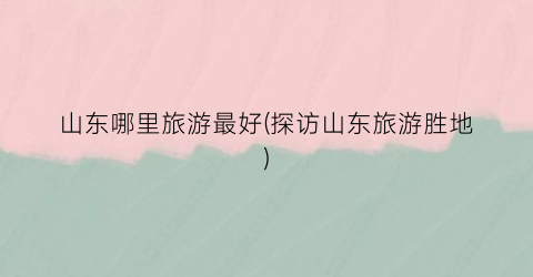 山东哪里旅游最好(探访山东旅游胜地)