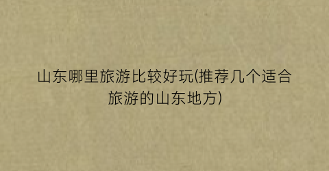山东哪里旅游比较好玩(推荐几个适合旅游的山东地方)