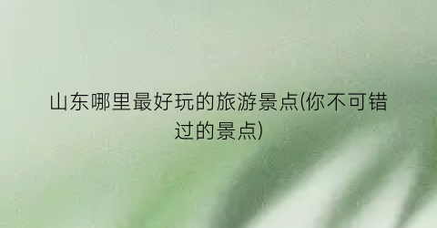 山东哪里最好玩的旅游景点(你不可错过的景点)