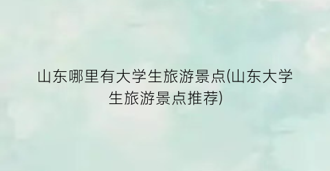 山东哪里有大学生旅游景点(山东大学生旅游景点推荐)