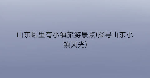 山东哪里有小镇旅游景点(探寻山东小镇风光)