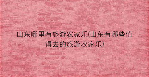 山东哪里有旅游农家乐(山东有哪些值得去的旅游农家乐)