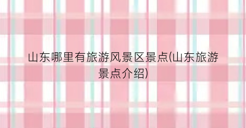 山东哪里有旅游风景区景点(山东旅游景点介绍)