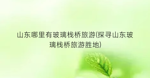 山东哪里有玻璃栈桥旅游(探寻山东玻璃栈桥旅游胜地)