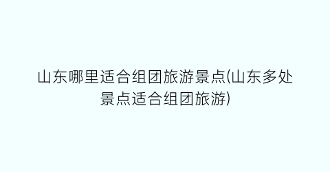 山东哪里适合组团旅游景点(山东多处景点适合组团旅游)