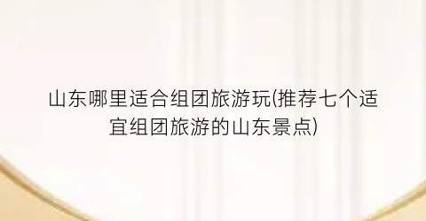 山东哪里适合组团旅游玩(推荐七个适宜组团旅游的山东景点)