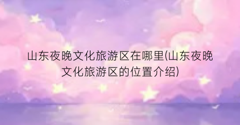 山东夜晚文化旅游区在哪里(山东夜晚文化旅游区的位置介绍)