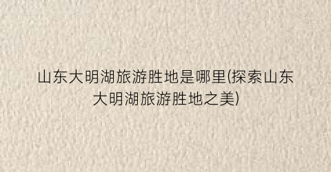 山东大明湖旅游胜地是哪里(探索山东大明湖旅游胜地之美)