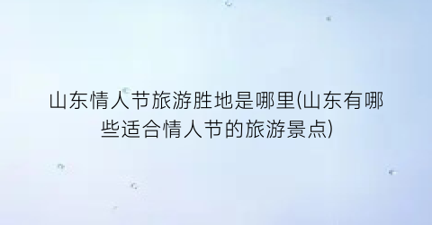 山东情人节旅游胜地是哪里(山东有哪些适合情人节的旅游景点)