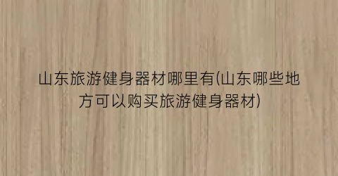 山东旅游健身器材哪里有(山东哪些地方可以购买旅游健身器材)