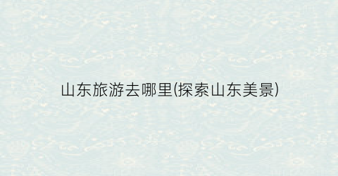山东旅游去哪里(探索山东美景)