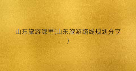 山东旅游哪里(山东旅游路线规划分享)