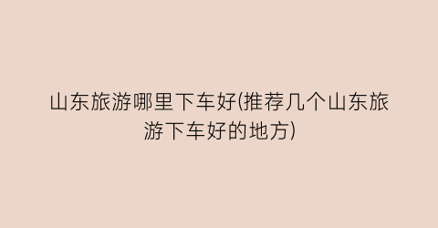 山东旅游哪里下车好(推荐几个山东旅游下车好的地方)