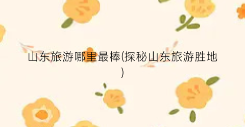 山东旅游哪里最棒(探秘山东旅游胜地)