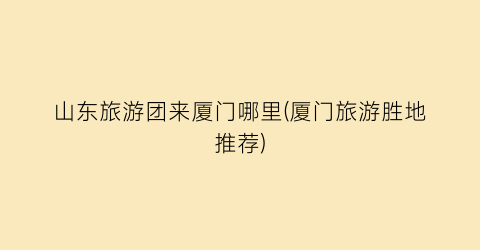 山东旅游团来厦门哪里(厦门旅游胜地推荐)