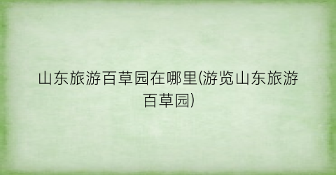 山东旅游百草园在哪里(游览山东旅游百草园)