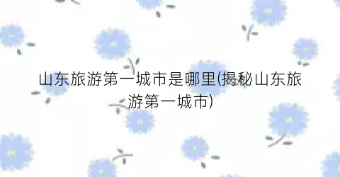 山东旅游第一城市是哪里(揭秘山东旅游第一城市)
