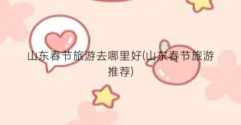山东春节旅游去哪里好(山东春节旅游推荐)