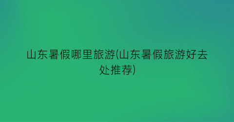 山东暑假哪里旅游(山东暑假旅游好去处推荐)