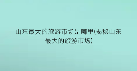 山东最大的旅游市场是哪里(揭秘山东最大的旅游市场)