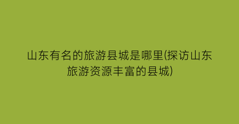 山东有名的旅游县城是哪里(探访山东旅游资源丰富的县城)