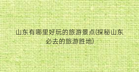 山东有哪里好玩的旅游景点(探秘山东必去的旅游胜地)
