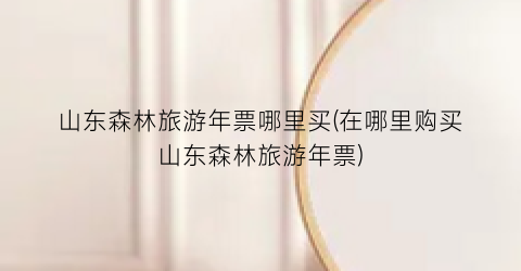 山东森林旅游年票哪里买(在哪里购买山东森林旅游年票)