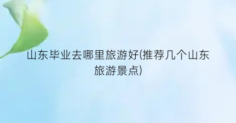 山东毕业去哪里旅游好(推荐几个山东旅游景点)