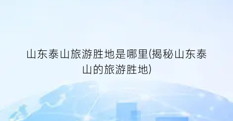山东泰山旅游胜地是哪里(揭秘山东泰山的旅游胜地)