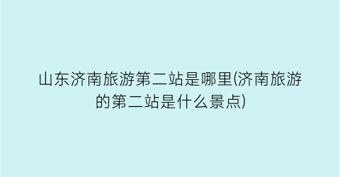 山东济南旅游第二站是哪里(济南旅游的第二站是什么景点)