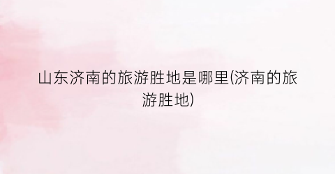 山东济南的旅游胜地是哪里(济南的旅游胜地)
