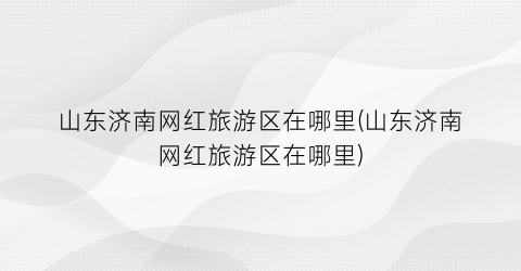 山东济南网红旅游区在哪里(山东济南网红旅游区在哪里)